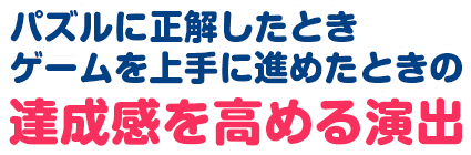 パズルに正解したとき、ゲームを上手に進めたときの達成感を高める演出